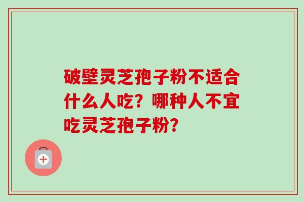 破壁灵芝孢子粉不适合什么人吃?哪种人不宜吃灵芝孢子粉?-第1张图片-卓越灵芝孢子粉 破壁灵芝孢子粉不适合什么人吃?哪种人不宜吃灵芝孢子粉?-第1张图片-卓越灵芝孢子粉