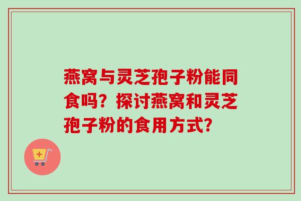 燕窝与灵芝孢子粉能同食吗?探讨燕窝和灵芝孢子粉的食用方式?-第1张图片-卓越灵芝孢子粉 燕窝与灵芝孢子粉能同食吗?探讨燕窝和灵芝孢子粉的食用方式?-第1张图片-卓越灵芝孢子粉