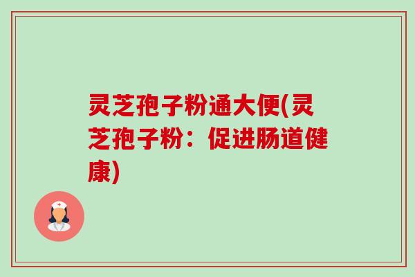 灵芝孢子粉通大便(灵芝孢子粉:促进肠道健康)-第1张图片-卓越灵芝孢子粉 灵芝孢子粉通大便(灵芝孢子粉:促进肠道健康)-第1张图片-卓越灵芝孢子粉