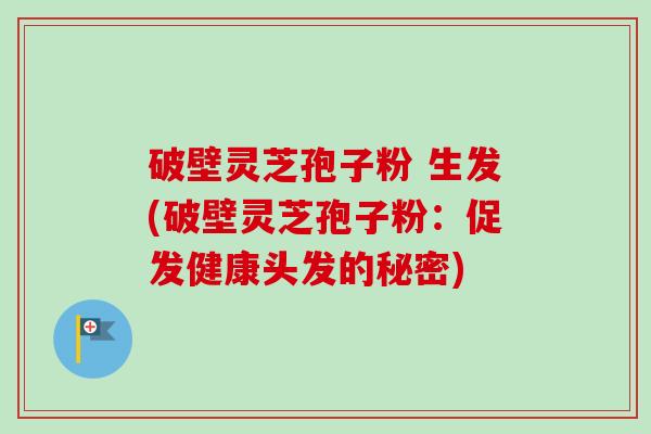 破壁灵芝孢子粉 生发(破壁灵芝孢子粉:促发健康头发的秘密)-第1张图片-卓越灵芝孢子粉 破壁灵芝孢子粉 生发(破壁灵芝孢子粉:促发健康头发的秘密)-第1张图片-卓越灵芝孢子粉