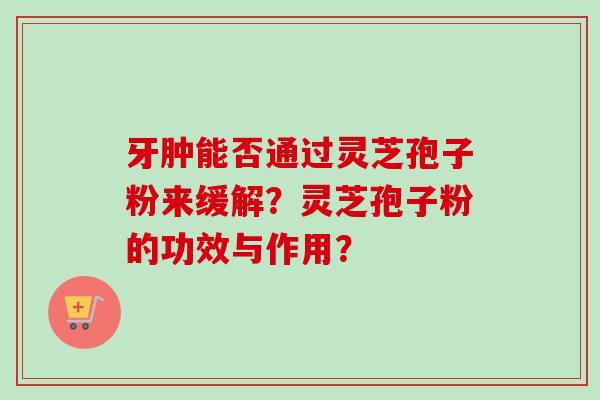 牙肿能否通过灵芝孢子粉来缓解?灵芝孢子粉的功效与作用?-第1张图片-卓越灵芝孢子粉 牙肿能否通过灵芝孢子粉来缓解?灵芝孢子粉的功效与作用?-第1张图片-卓越灵芝孢子粉