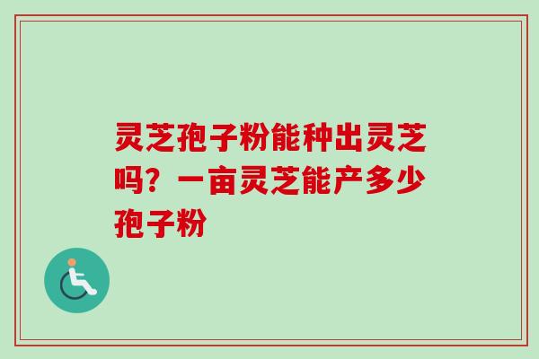 灵芝孢子粉能种出灵芝吗?一亩灵芝能产多少孢子粉-第1张图片-卓越灵芝孢子粉 灵芝孢子粉能种出灵芝吗?一亩灵芝能产多少孢子粉-第1张图片-卓越灵芝孢子粉