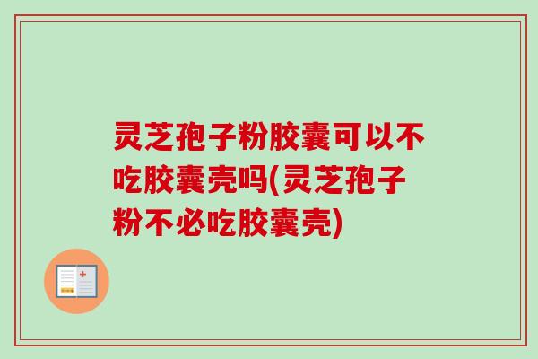 灵芝孢子粉胶囊可以不吃胶囊壳吗(灵芝孢子粉不必吃胶囊壳)-第1张图片-卓越灵芝孢子粉