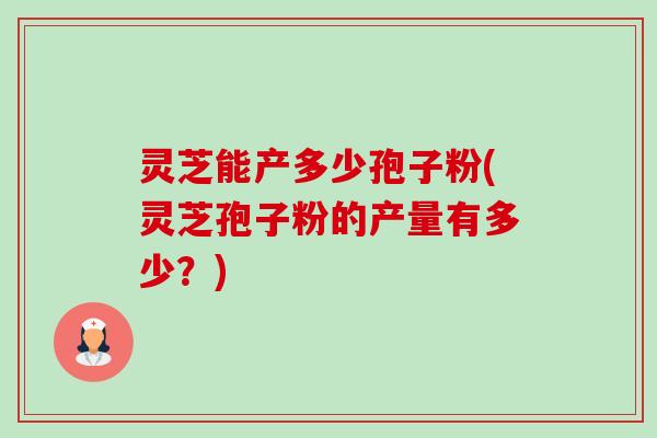灵芝能产多少孢子粉(灵芝孢子粉的产量有多少?)-第1张图片-卓越灵芝孢子粉 灵芝能产多少孢子粉(灵芝孢子粉的产量有多少?)-第1张图片-卓越灵芝孢子粉
