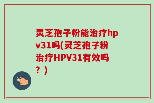 灵芝孢子粉能治疗hpv31吗(灵芝孢子粉治疗HPV31有效吗?)-第1张图片-卓越灵芝孢子粉 灵芝孢子粉能治疗hpv31吗(灵芝孢子粉治疗HPV31有效吗?)-第1张图片-卓越灵芝孢子粉