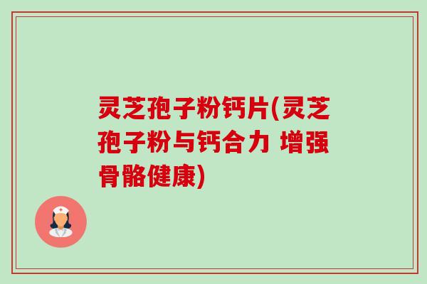 灵芝孢子粉钙片(灵芝孢子粉与钙合力 增强骨骼健康)-第1张图片-卓越灵芝孢子粉 灵芝孢子粉钙片(灵芝孢子粉与钙合力 增强骨骼健康)-第1张图片-卓越灵芝孢子粉