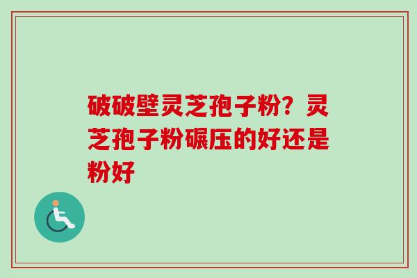 破破壁灵芝孢子粉？灵芝孢子粉碾压的好还是粉好-第1张图片-卓越灵芝孢子粉