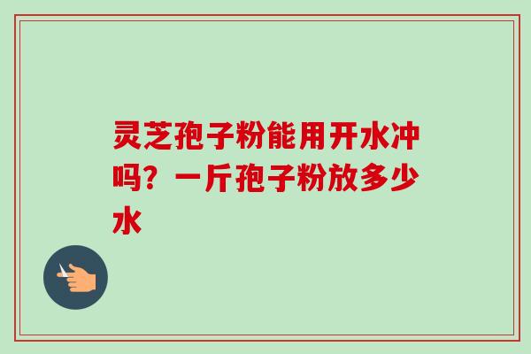 灵芝孢子粉能用开水冲吗?一斤孢子粉放多少水-第1张图片-卓越灵芝孢子粉 灵芝孢子粉能用开水冲吗?一斤孢子粉放多少水-第1张图片-卓越灵芝孢子粉