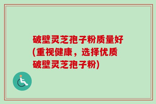 破壁灵芝孢子粉质量好(重视健康,选择优质破壁灵芝孢子粉)-第1张图片-卓越灵芝孢子粉 破壁灵芝孢子粉质量好(重视健康,选择优质破壁灵芝孢子粉)-第1张图片-卓越灵芝孢子粉