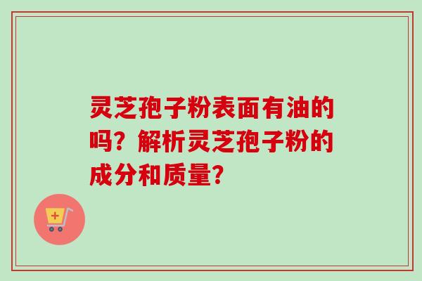 灵芝孢子粉表面有油的吗？解析灵芝孢子粉的成分和质量？-第1张图片-卓越灵芝孢子粉