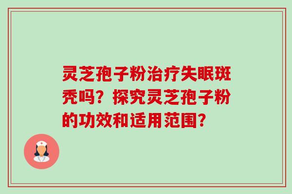 灵芝孢子粉治疗失眠斑秃吗?探究灵芝孢子粉的功效和适用范围?-第1张图片-卓越灵芝孢子粉 灵芝孢子粉治疗失眠斑秃吗?探究灵芝孢子粉的功效和适用范围?-第1张图片-卓越灵芝孢子粉