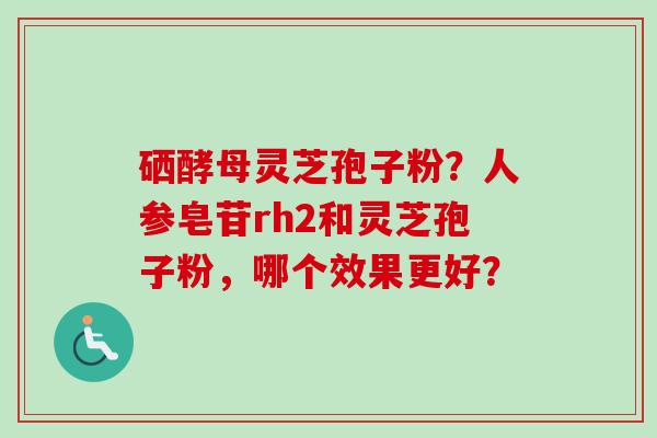 硒酵母灵芝孢子粉?人参皂苷rh2和灵芝孢子粉,哪个效果更好?-第1张图片-卓越灵芝孢子粉 硒酵母灵芝孢子粉?人参皂苷rh2和灵芝孢子粉,哪个效果更好?-第1张图片-卓越灵芝孢子粉