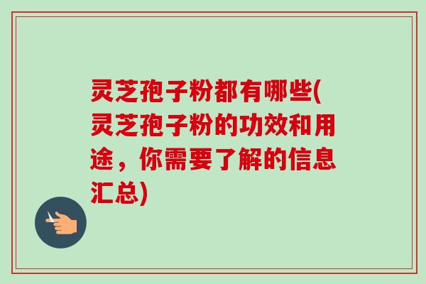 灵芝孢子粉都有哪些(灵芝孢子粉的功效和用途,你需要了解的信息汇总)-第1张图片-卓越灵芝孢子粉 灵芝孢子粉都有哪些(灵芝孢子粉的功效和用途,你需要了解的信息汇总)-第1张图片-卓越灵芝孢子粉