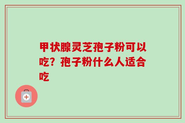 甲状腺灵芝孢子粉可以吃?孢子粉什么人适合吃-第1张图片-卓越灵芝孢子粉 甲状腺灵芝孢子粉可以吃?孢子粉什么人适合吃-第1张图片-卓越灵芝孢子粉