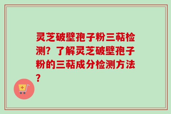 灵芝破壁孢子粉三萜检测?了解灵芝破壁孢子粉的三萜成分检测方法?-第1张图片-卓越灵芝孢子粉 灵芝破壁孢子粉三萜检测?了解灵芝破壁孢子粉的三萜成分检测方法?-第1张图片-卓越灵芝孢子粉