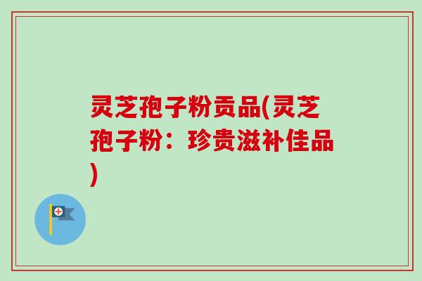 灵芝孢子粉贡品(灵芝孢子粉:珍贵滋补佳品)-第1张图片-卓越灵芝孢子粉 灵芝孢子粉贡品(灵芝孢子粉:珍贵滋补佳品)-第1张图片-卓越灵芝孢子粉