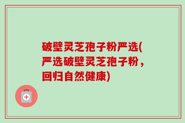 破壁灵芝孢子粉严选(严选破壁灵芝孢子粉,回归自然健康)-第1张图片-卓越灵芝孢子粉 破壁灵芝孢子粉严选(严选破壁灵芝孢子粉,回归自然健康)-第1张图片-卓越灵芝孢子粉