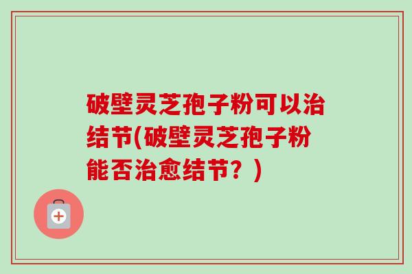 破壁灵芝孢子粉可以治结节(破壁灵芝孢子粉能否治愈结节?)-第1张图片-卓越灵芝孢子粉 破壁灵芝孢子粉可以治结节(破壁灵芝孢子粉能否治愈结节?)-第1张图片-卓越灵芝孢子粉