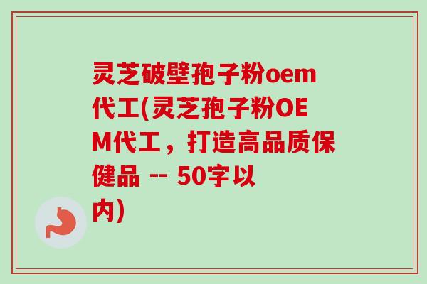灵芝破壁孢子粉oem代工(灵芝孢子粉OEM代工,打造高品质保健品-第1张图片-卓越灵芝孢子粉 灵芝破壁孢子粉oem代工(灵芝孢子粉OEM代工,打造高品质保健品-第1张图片-卓越灵芝孢子粉