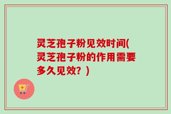 灵芝孢子粉见效时间(灵芝孢子粉的作用需要多久见效？)-第1张图片-卓越灵芝孢子粉