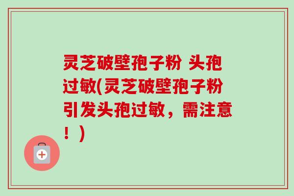 灵芝破壁孢子粉 头孢过敏(灵芝破壁孢子粉引发头孢过敏，需注意！)-第1张图片-卓越灵芝孢子粉