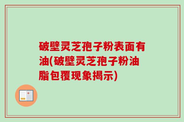 破壁灵芝孢子粉表面有油(破壁灵芝孢子粉油脂包覆现象揭示)-第1张图片-卓越灵芝孢子粉 破壁灵芝孢子粉表面有油(破壁灵芝孢子粉油脂包覆现象揭示)-第1张图片-卓越灵芝孢子粉