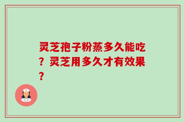 灵芝孢子粉蒸多久能吃？灵芝用多久才有效果？-第1张图片-卓越灵芝孢子粉