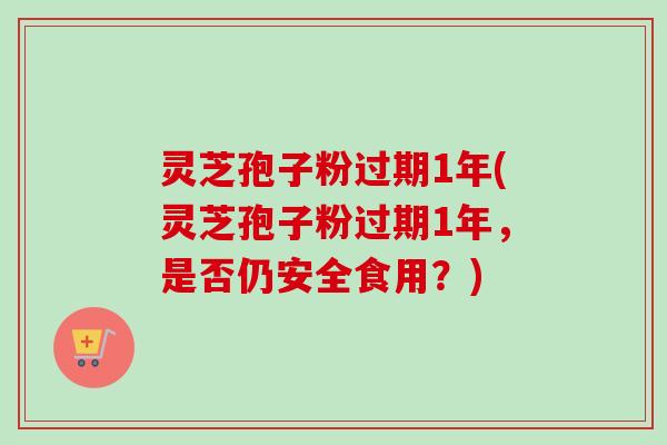 灵芝孢子粉过期1年(灵芝孢子粉过期1年,是否仍安全食用?)-第1张图片-卓越灵芝孢子粉 灵芝孢子粉过期1年(灵芝孢子粉过期1年,是否仍安全食用?)-第1张图片-卓越灵芝孢子粉
