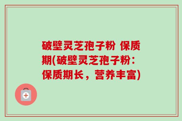 破壁灵芝孢子粉 保质期(破壁灵芝孢子粉:保质期长,营养丰富)-第1张图片-卓越灵芝孢子粉 破壁灵芝孢子粉 保质期(破壁灵芝孢子粉:保质期长,营养丰富)-第1张图片-卓越灵芝孢子粉