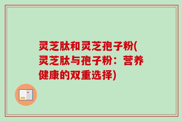 灵芝肽和灵芝孢子粉(灵芝肽与孢子粉：营养健康的双重选择)-第1张图片-卓越灵芝孢子粉