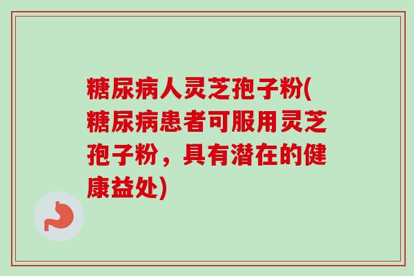 糖尿病人灵芝孢子粉(糖尿病患者可服用灵芝孢子粉，具有潜在的健康益处)-第1张图片-卓越灵芝孢子粉