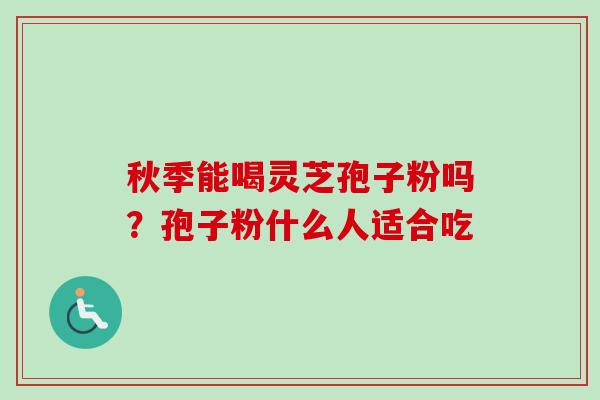 秋季能喝灵芝孢子粉吗?孢子粉什么人适合吃-第1张图片-卓越灵芝孢子粉 秋季能喝灵芝孢子粉吗?孢子粉什么人适合吃-第1张图片-卓越灵芝孢子粉