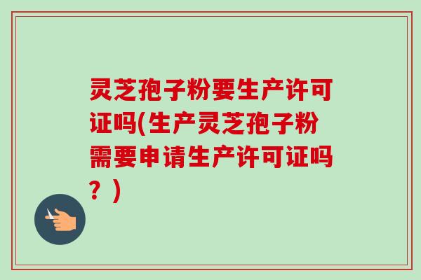 灵芝孢子粉要生产许可证吗(生产灵芝孢子粉需要申请生产许可证吗?)-第1张图片-卓越灵芝孢子粉 灵芝孢子粉要生产许可证吗(生产灵芝孢子粉需要申请生产许可证吗?)-第1张图片-卓越灵芝孢子粉