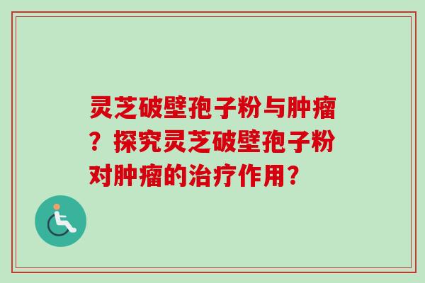 灵芝破壁孢子粉与肿瘤？探究灵芝破壁孢子粉对肿瘤的治疗作用？-第1张图片-卓越灵芝孢子粉