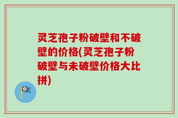灵芝孢子粉破壁和不破壁的价格(灵芝孢子粉破壁与未破壁价格大比拼)-第1张图片-卓越灵芝孢子粉 灵芝孢子粉破壁和不破壁的价格(灵芝孢子粉破壁与未破壁价格大比拼)-第1张图片-卓越灵芝孢子粉