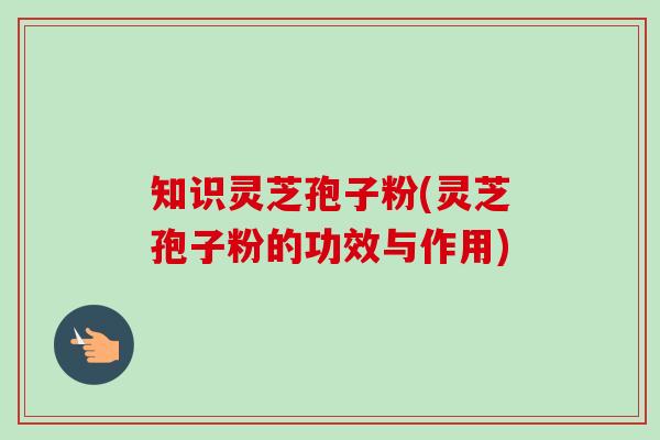 知识灵芝孢子粉(灵芝孢子粉的功效与作用)-第1张图片-卓越灵芝孢子粉