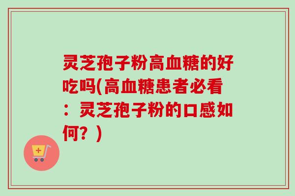灵芝孢子粉高血糖的好吃吗(高血糖患者必看：灵芝孢子粉的口感如何？)-第1张图片-卓越灵芝孢子粉