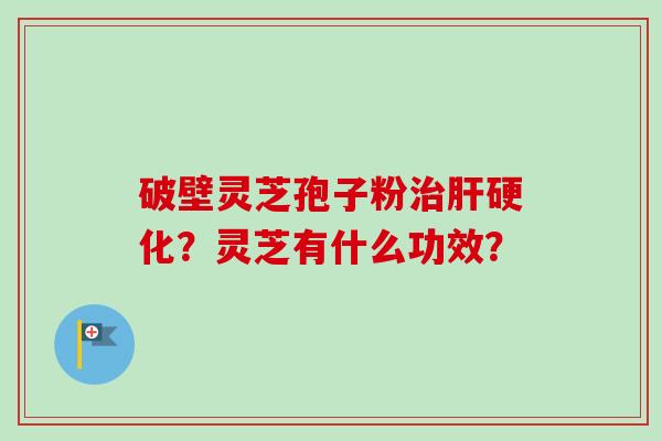 破壁灵芝孢子粉治肝硬化?灵芝有什么功效?-第1张图片-卓越灵芝孢子粉 破壁灵芝孢子粉治肝硬化?灵芝有什么功效?-第1张图片-卓越灵芝孢子粉