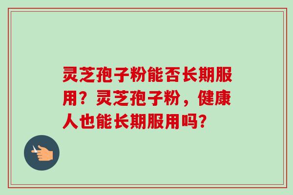 灵芝孢子粉能否长期服用？灵芝孢子粉，健康人也能长期服用吗？-第1张图片-卓越灵芝孢子粉