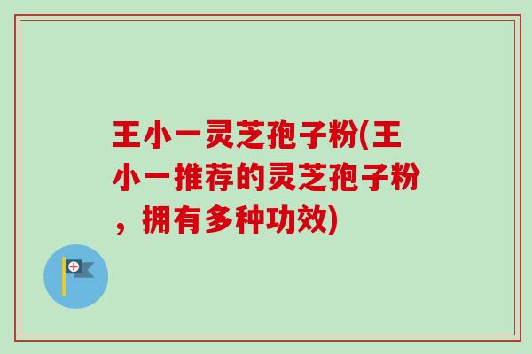 王小一灵芝孢子粉(王小一推荐的灵芝孢子粉，拥有多种功效)-第1张图片-卓越灵芝孢子粉