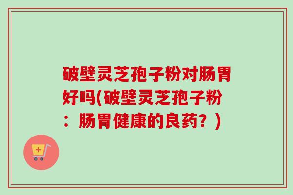 破壁灵芝孢子粉对肠胃好吗(破壁灵芝孢子粉：肠胃健康的良药？)-第1张图片-卓越灵芝孢子粉
