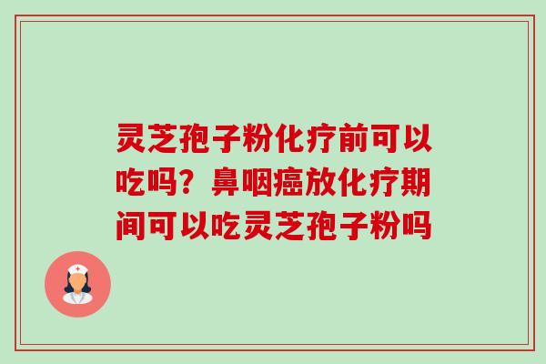 灵芝孢子粉化疗前可以吃吗？鼻咽癌放化疗期间可以吃灵芝孢子粉吗-第1张图片-卓越灵芝孢子粉