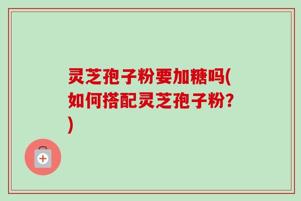 灵芝孢子粉要加糖吗(如何搭配灵芝孢子粉?)-第1张图片-卓越灵芝孢子粉 灵芝孢子粉要加糖吗(如何搭配灵芝孢子粉?)-第1张图片-卓越灵芝孢子粉