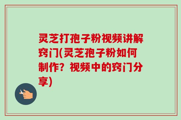 灵芝打孢子粉视频讲解窍门(灵芝孢子粉如何制作?视频中的窍门分享)-第1张图片-卓越灵芝孢子粉 灵芝打孢子粉视频讲解窍门(灵芝孢子粉如何制作?视频中的窍门分享)-第1张图片-卓越灵芝孢子粉