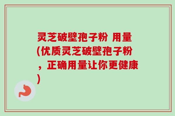 灵芝破壁孢子粉 用量(优质灵芝破壁孢子粉,正确用量让你更健康)-第1张图片-卓越灵芝孢子粉 灵芝破壁孢子粉 用量(优质灵芝破壁孢子粉,正确用量让你更健康)-第1张图片-卓越灵芝孢子粉