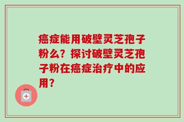 癌症能用破壁灵芝孢子粉么?探讨破壁灵芝孢子粉在癌症治疗中的应用?-第1张图片-卓越灵芝孢子粉 癌症能用破壁灵芝孢子粉么?探讨破壁灵芝孢子粉在癌症治疗中的应用?-第1张图片-卓越灵芝孢子粉