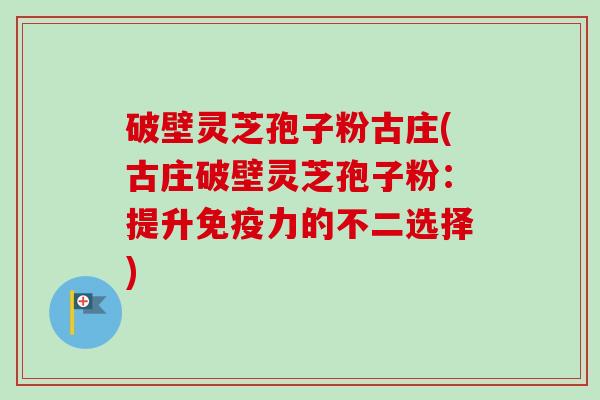 破壁灵芝孢子粉古庄(古庄破壁灵芝孢子粉:提升免疫力的不二选择)-第1张图片-卓越灵芝孢子粉 破壁灵芝孢子粉古庄(古庄破壁灵芝孢子粉:提升免疫力的不二选择)-第1张图片-卓越灵芝孢子粉