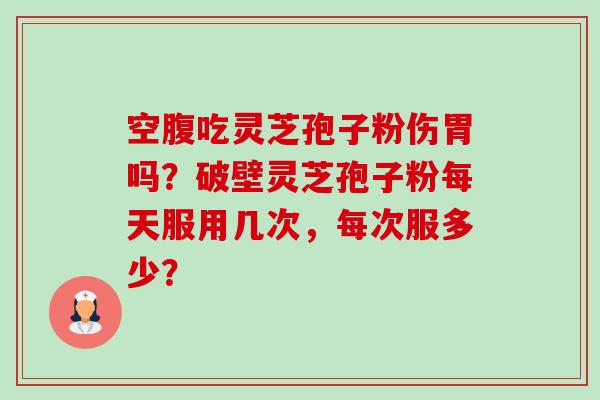 空腹吃灵芝孢子粉伤胃吗？破壁灵芝孢子粉每天服用几次，每次服多少？-第1张图片-卓越灵芝孢子粉