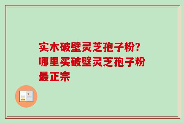 实木破壁灵芝孢子粉?哪里买破壁灵芝孢子粉最正宗-第1张图片-卓越灵芝孢子粉 实木破壁灵芝孢子粉?哪里买破壁灵芝孢子粉最正宗-第1张图片-卓越灵芝孢子粉