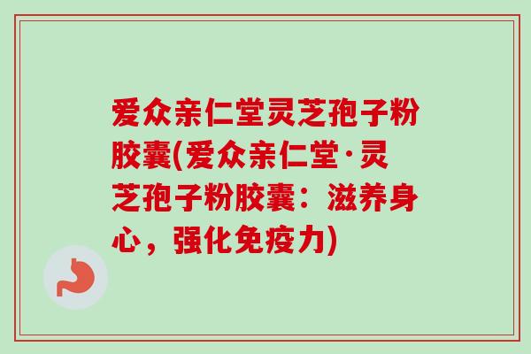爱众亲仁堂灵芝孢子粉胶囊(爱众亲仁堂·灵芝孢子粉胶囊:滋养身心,强化免疫力)-第1张图片-卓越灵芝孢子粉 爱众亲仁堂灵芝孢子粉胶囊(爱众亲仁堂·灵芝孢子粉胶囊:滋养身心,强化免疫力)-第1张图片-卓越灵芝孢子粉